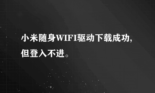 小米随身WIFI驱动下载成功,但登入不进。