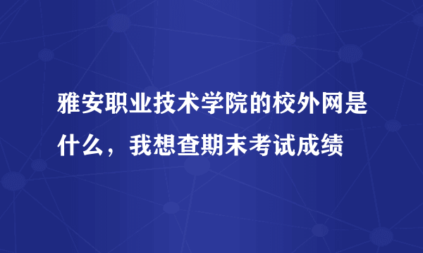 雅安职业技术学院的校外网是什么，我想查期末考试成绩