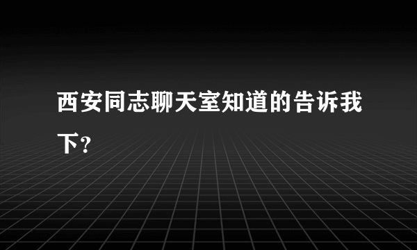 西安同志聊天室知道的告诉我下？