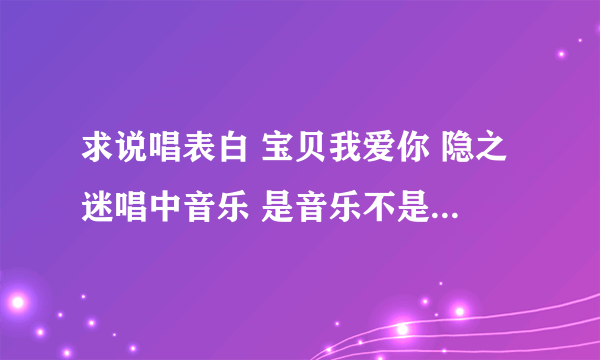 求说唱表白 宝贝我爱你 隐之迷唱中音乐 是音乐不是歌词 急需、希望各位帮帮忙