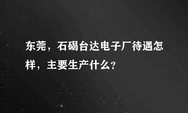 东莞，石碣台达电子厂待遇怎样，主要生产什么？