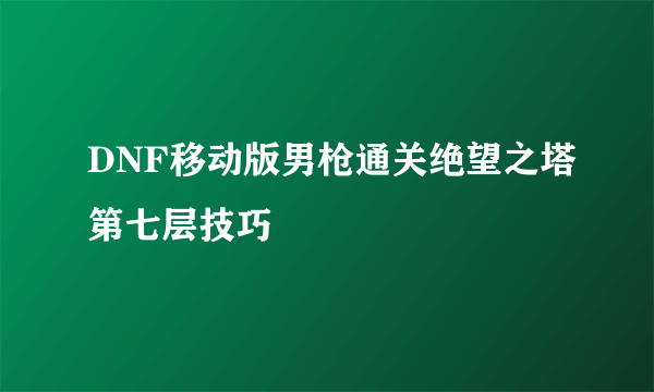 DNF移动版男枪通关绝望之塔第七层技巧