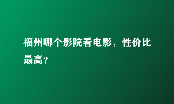 福州哪个影院看电影，性价比最高？