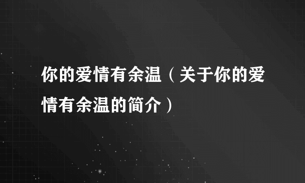 你的爱情有余温（关于你的爱情有余温的简介）