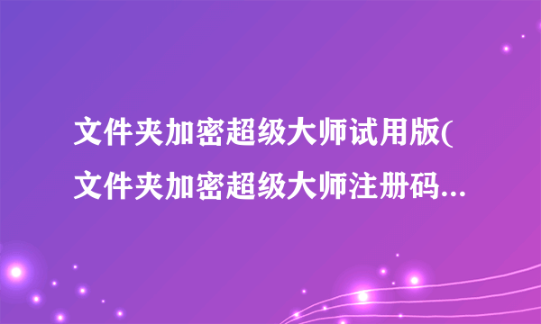 文件夹加密超级大师试用版(文件夹加密超级大师注册码激活教程)