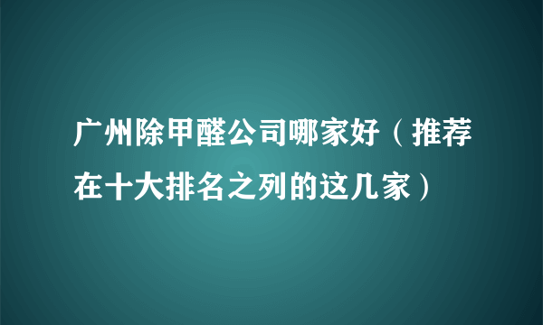 广州除甲醛公司哪家好（推荐在十大排名之列的这几家）