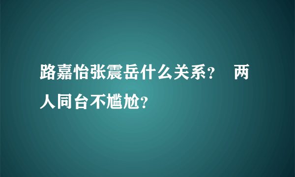 路嘉怡张震岳什么关系？  两人同台不尴尬？