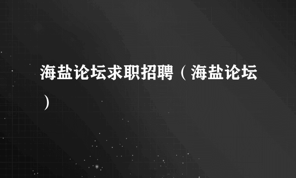 海盐论坛求职招聘（海盐论坛）