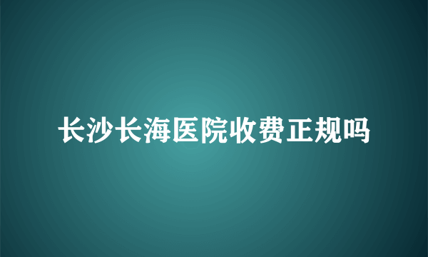 长沙长海医院收费正规吗