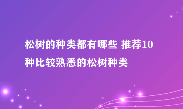 松树的种类都有哪些 推荐10种比较熟悉的松树种类