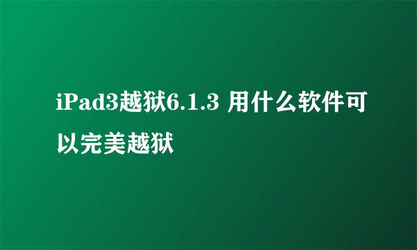 iPad3越狱6.1.3 用什么软件可以完美越狱