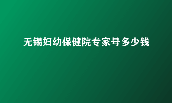 无锡妇幼保健院专家号多少钱