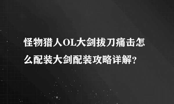 怪物猎人OL大剑拔刀痛击怎么配装大剑配装攻略详解？