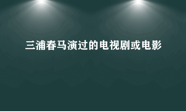 三浦春马演过的电视剧或电影