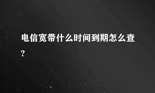 电信宽带什么时间到期怎么查?