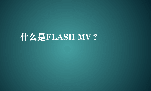 什么是FLASH MV ?