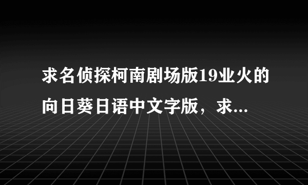 求名侦探柯南剧场版19业火的向日葵日语中文字版，求下载链接