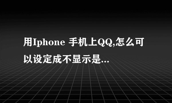 用Iphone 手机上QQ,怎么可以设定成不显示是IPHONE在线啊??