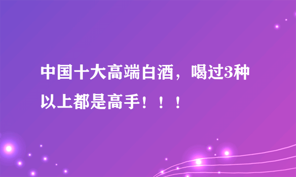 中国十大高端白酒，喝过3种以上都是高手！！！