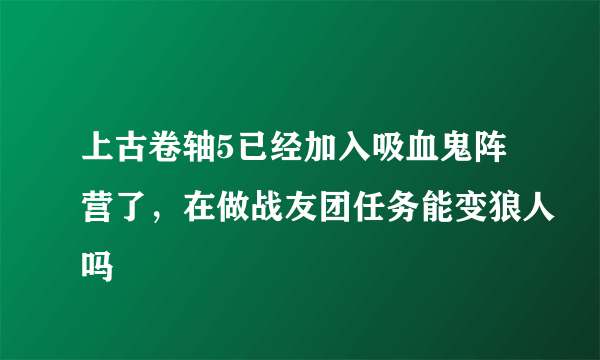 上古卷轴5已经加入吸血鬼阵营了，在做战友团任务能变狼人吗