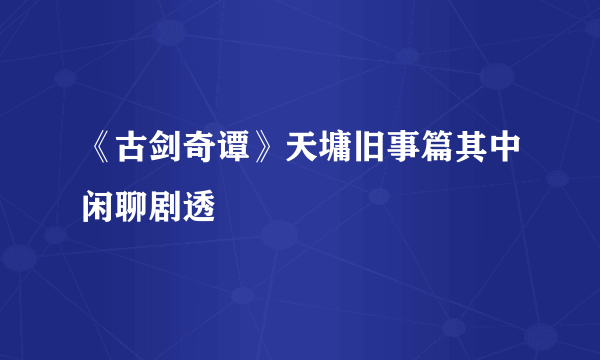 《古剑奇谭》天墉旧事篇其中闲聊剧透