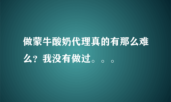 做蒙牛酸奶代理真的有那么难么？我没有做过。。。