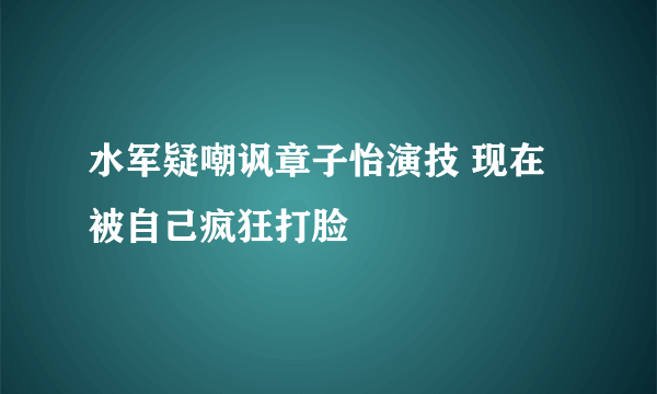 水军疑嘲讽章子怡演技 现在被自己疯狂打脸