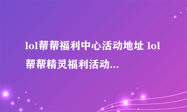 lol帮帮福利中心活动地址 lol帮帮精灵福利活动网址 _飞外网资讯