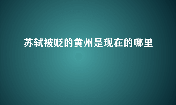 苏轼被贬的黄州是现在的哪里