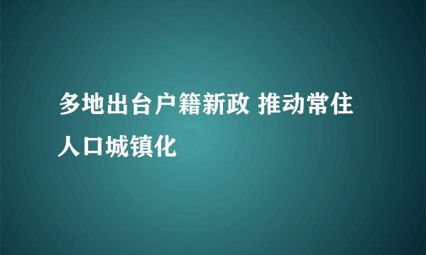 多地出台户籍新政 推动常住人口城镇化