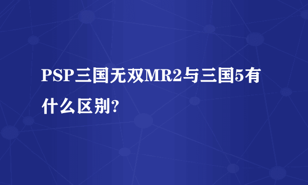 PSP三国无双MR2与三国5有什么区别?