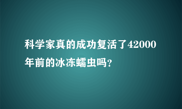 科学家真的成功复活了42000年前的冰冻蠕虫吗？