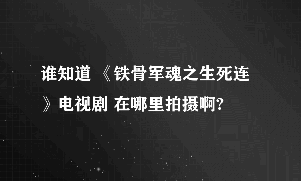 谁知道 《铁骨军魂之生死连》电视剧 在哪里拍摄啊?