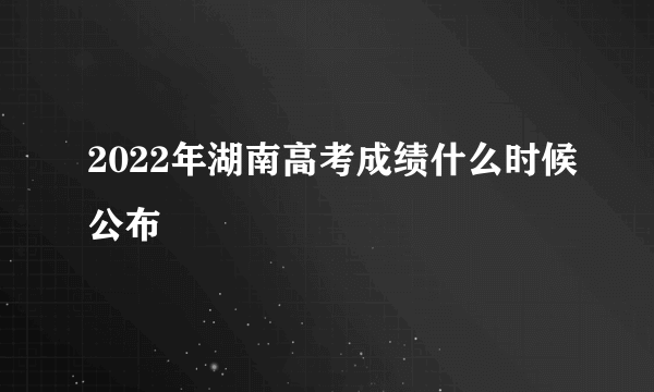 2022年湖南高考成绩什么时候公布