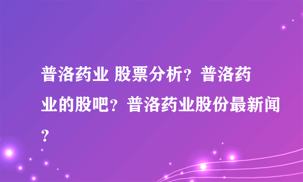 普洛药业 股票分析？普洛药业的股吧？普洛药业股份最新闻？