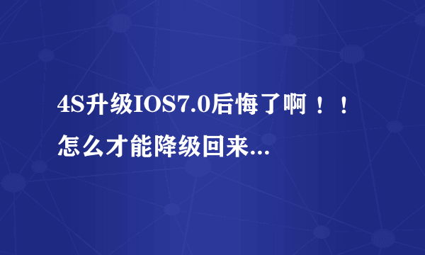 4S升级IOS7.0后悔了啊 ！！怎么才能降级回来？谢谢了，大神帮忙啊