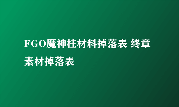 FGO魔神柱材料掉落表 终章素材掉落表