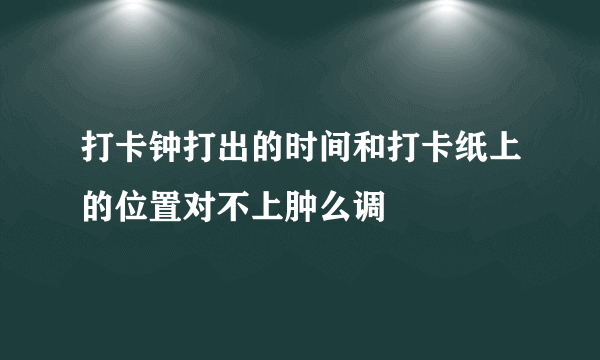 打卡钟打出的时间和打卡纸上的位置对不上肿么调