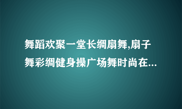 舞蹈欢聚一堂长绸扇舞,扇子舞彩绸健身操广场舞时尚在线观看2013,3