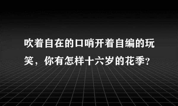 吹着自在的口哨开着自编的玩笑，你有怎样十六岁的花季？