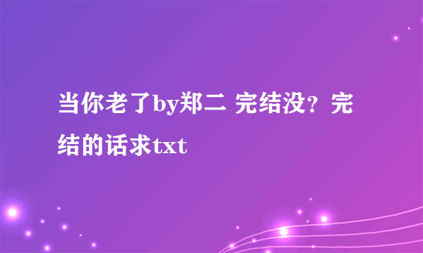 当你老了by郑二 完结没？完结的话求txt