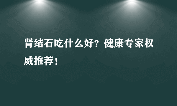 肾结石吃什么好？健康专家权威推荐！