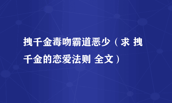 拽千金毒吻霸道恶少（求 拽千金的恋爱法则 全文）