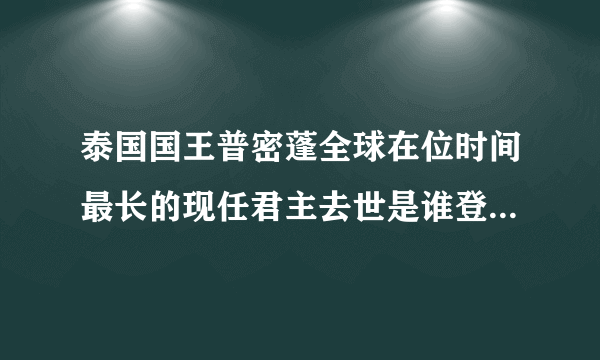 泰国国王普密蓬全球在位时间最长的现任君主去世是谁登国王基继位