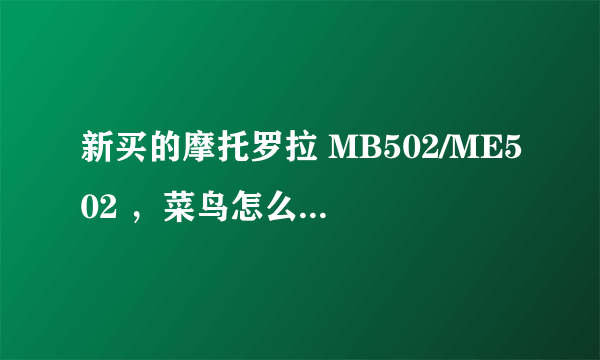 新买的摩托罗拉 MB502/ME502 ，菜鸟怎么入手，跪求网站论坛！