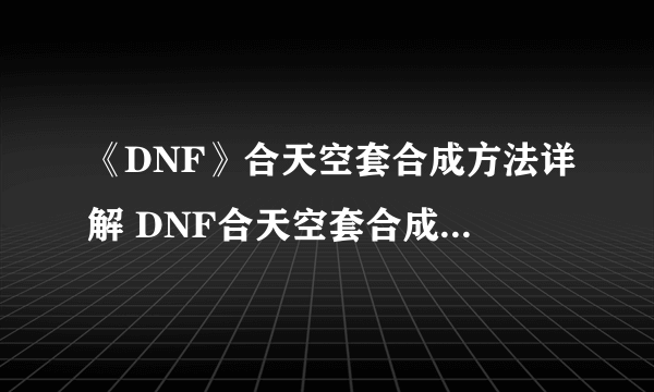 《DNF》合天空套合成方法详解 DNF合天空套合成方法技巧一览