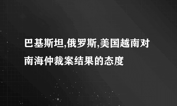 巴基斯坦,俄罗斯,美国越南对南海仲裁案结果的态度