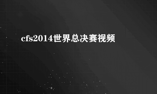 cfs2014世界总决赛视频