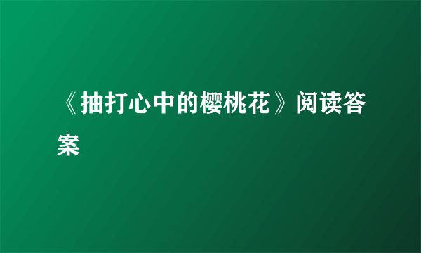 《抽打心中的樱桃花》阅读答案