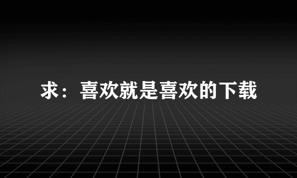 求：喜欢就是喜欢的下载